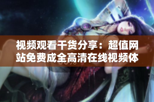 视频观看干货分享：超值网站免费成全高清在线视频体验
