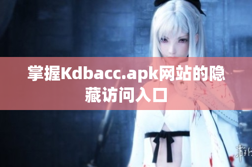 掌握Kdbacc.apk网站的隐藏访问入口