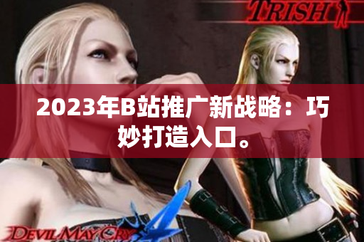 2023年B站推广新战略：巧妙打造入口。
