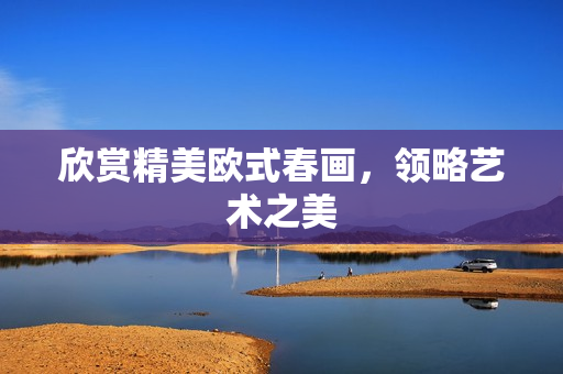 欣赏精美欧式春画，领略艺术之美