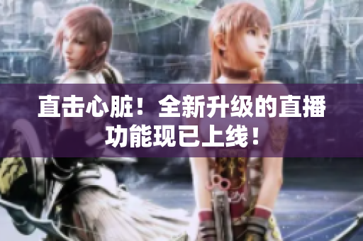 直击心脏！全新升级的直播功能现已上线！