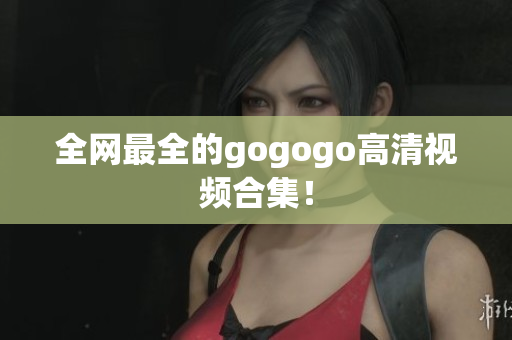 全网最全的gogogo高清视频合集！