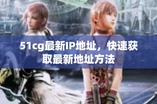 51cg最新IP地址，快速获取最新地址方法