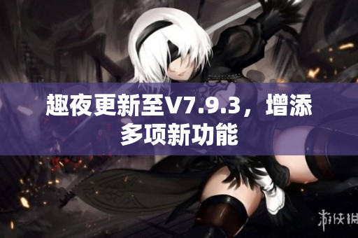 趣夜更新至V7.9.3，增添多项新功能