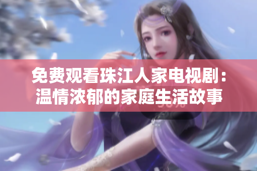 免费观看珠江人家电视剧：温情浓郁的家庭生活故事