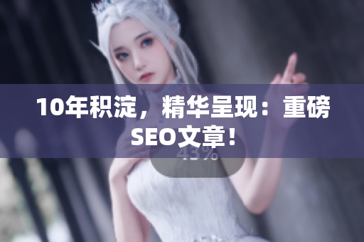 10年积淀，精华呈现：重磅SEO文章！
