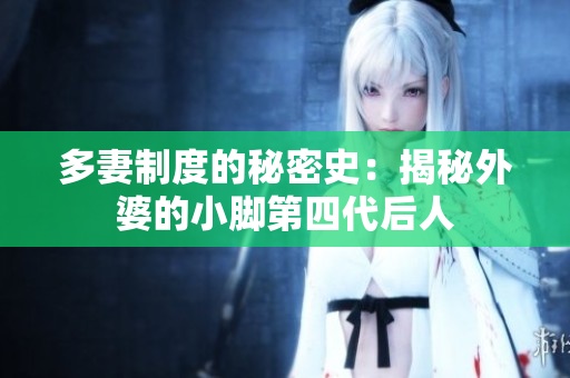 多妻制度的秘密史：揭秘外婆的小脚第四代后人