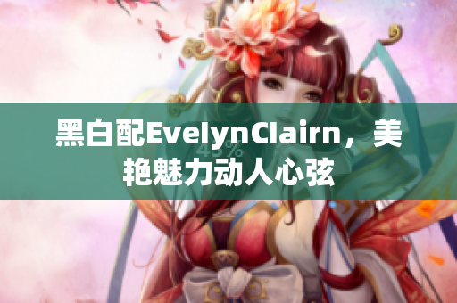 黑白配EveIynCIairn，美艳魅力动人心弦