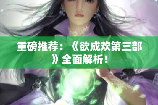 重磅推荐：《欲成欢第三部》全面解析！