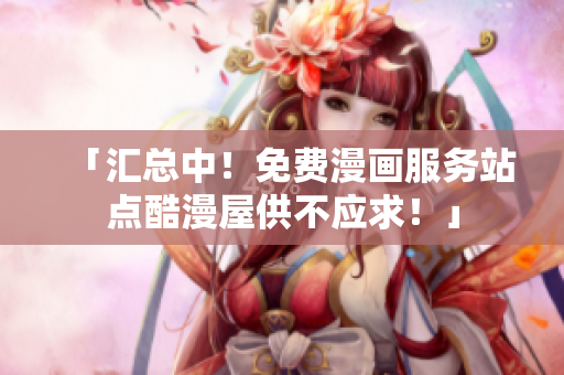 「汇总中！免费漫画服务站点酷漫屋供不应求！」