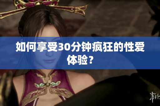 如何享受30分钟疯狂的性爱体验？