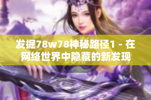 发掘78w78神秘路径1 - 在网络世界中隐藏的新发现