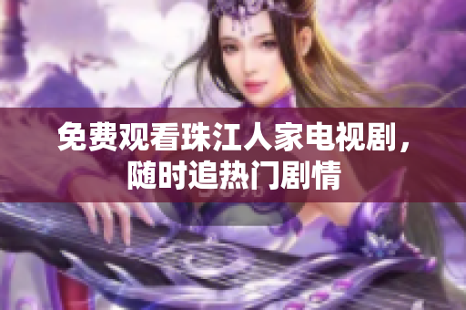 免费观看珠江人家电视剧，随时追热门剧情