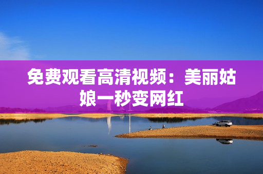 免费观看高清视频：美丽姑娘一秒变网红