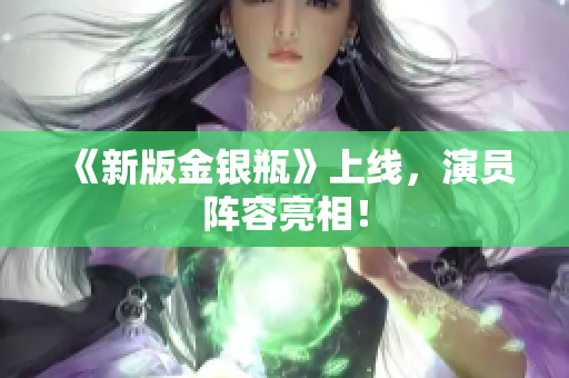 《新版金银瓶》上线，演员阵容亮相！