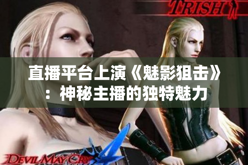 直播平台上演《魅影狙击》：神秘主播的独特魅力