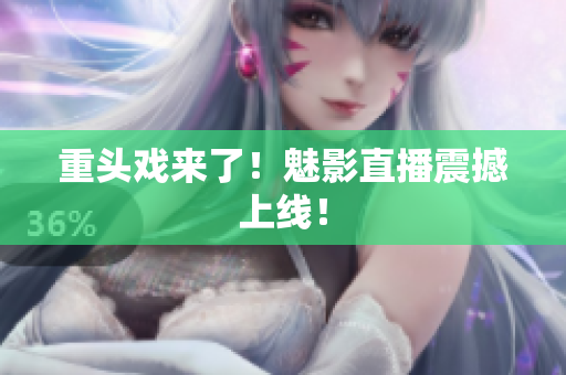 重头戏来了！魅影直播震撼上线！