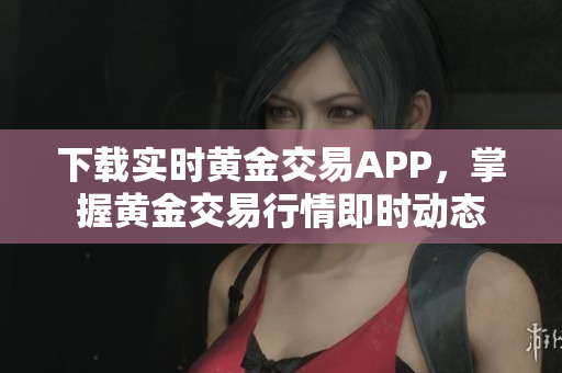 下载实时黄金交易APP，掌握黄金交易行情即时动态