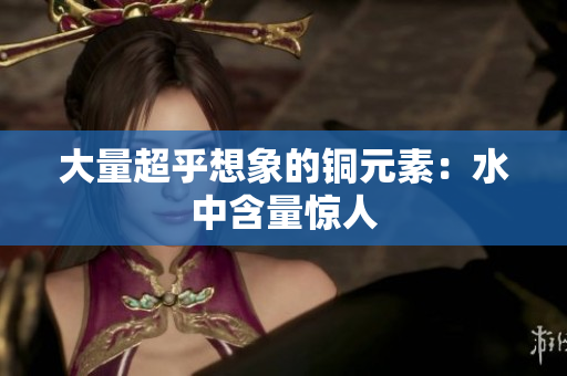 大量超乎想象的铜元素：水中含量惊人