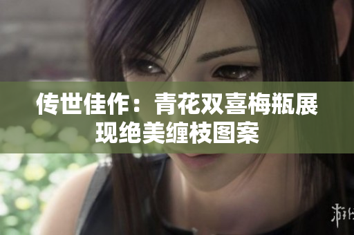 传世佳作：青花双喜梅瓶展现绝美缠枝图案
