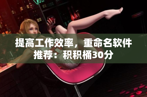 提高工作效率，重命名软件推荐：积积桶30分