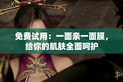 免费试用：一面亲一面膜，给你的肌肤全面呵护