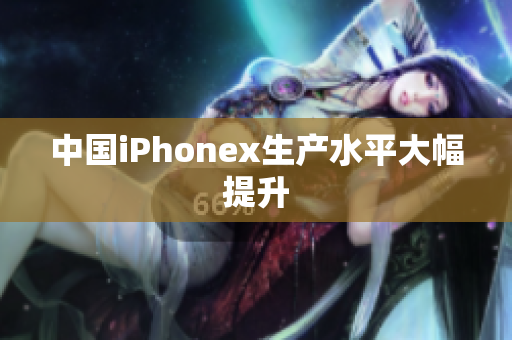 中国iPhonex生产水平大幅提升