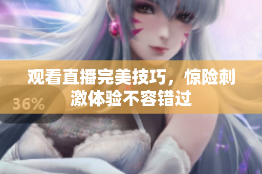 观看直播完美技巧，惊险刺激体验不容错过