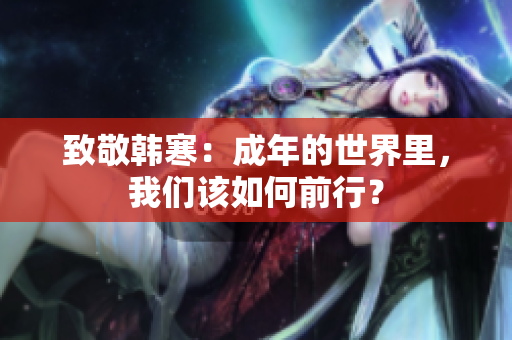 致敬韩寒：成年的世界里，我们该如何前行？