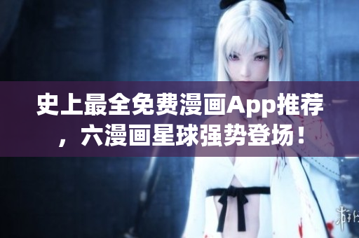 史上最全免费漫画App推荐，六漫画星球强势登场！