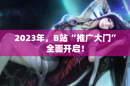 2023年，B站“推广大门”全面开启！