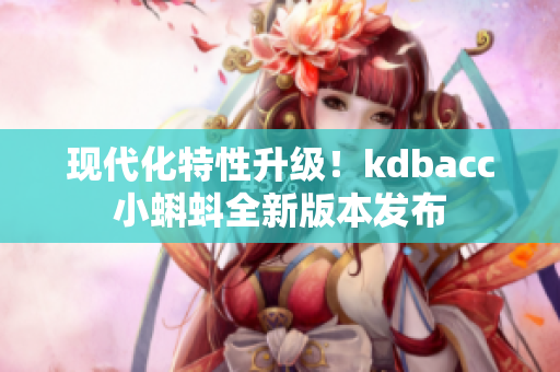 现代化特性升级！kdbacc小蝌蚪全新版本发布