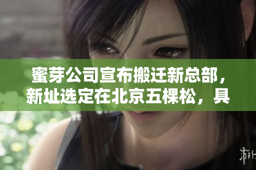 蜜芽公司宣布搬迁新总部，新址选定在北京五棵松，具体地址公布。