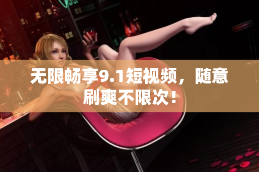 无限畅享9.1短视频，随意刷爽不限次！