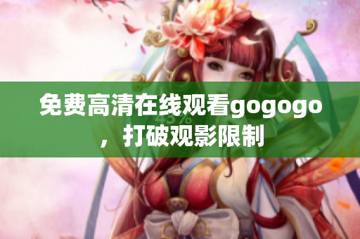 免费高清在线观看gogogo，打破观影限制