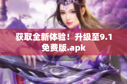 获取全新体验！升级至9.1免费版.apk