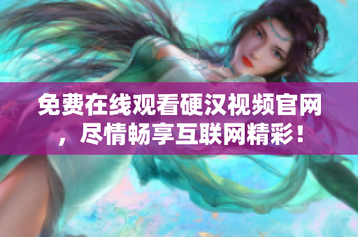免费在线观看硬汉视频官网，尽情畅享互联网精彩！