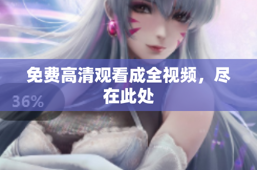 免费高清观看成全视频，尽在此处