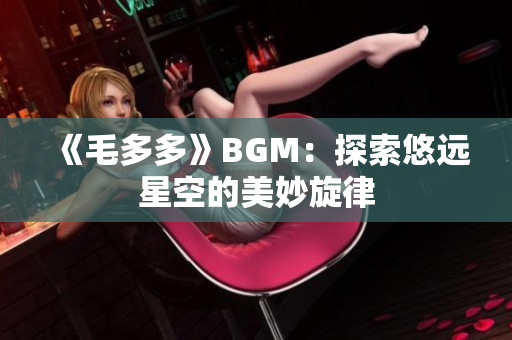 《毛多多》BGM：探索悠远星空的美妙旋律