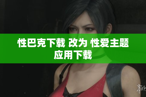 性巴克下载 改为 性爱主题应用下载