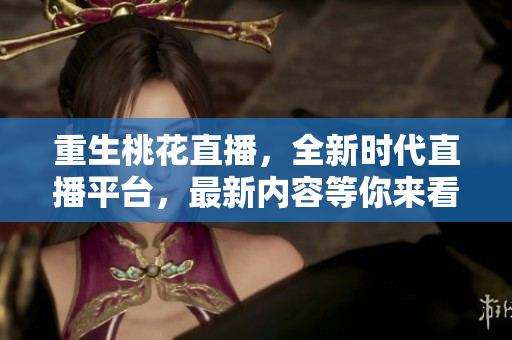 重生桃花直播，全新时代直播平台，最新内容等你来看！