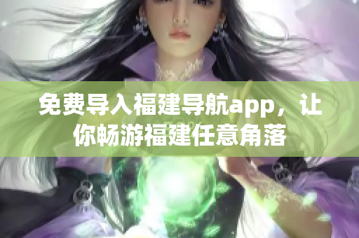 免费导入福建导航app，让你畅游福建任意角落