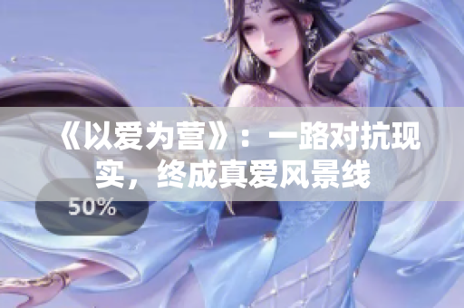 《以爱为营》：一路对抗现实，终成真爱风景线