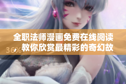 全职法师漫画免费在线阅读，教你欣赏最精彩的奇幻故事