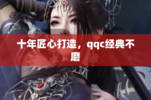 十年匠心打造，qqc经典不磨