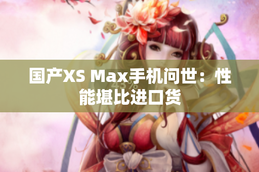 国产XS Max手机问世：性能堪比进口货