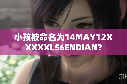小孩被命名为14MAY12XXXXXL56ENDIAN？