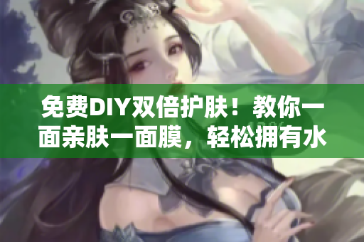 免费DIY双倍护肤！教你一面亲肤一面膜，轻松拥有水润肌肤