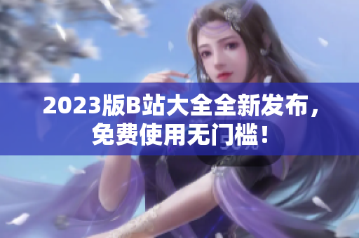 2023版B站大全全新发布，免费使用无门槛！