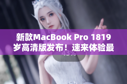 新款MacBook Pro 1819岁高清版发布！速来体验最新科技！